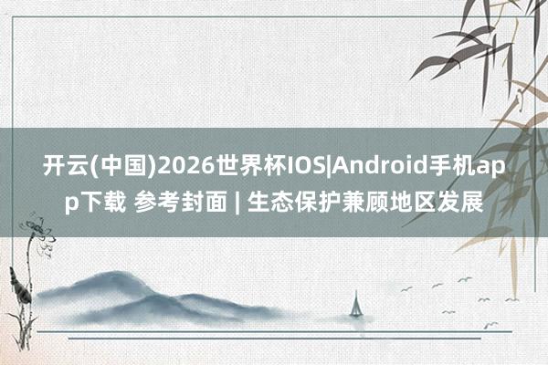 开云(中国)2026世界杯IOS|Android手机app下载 参考封面 | 生态保护兼顾地区发展