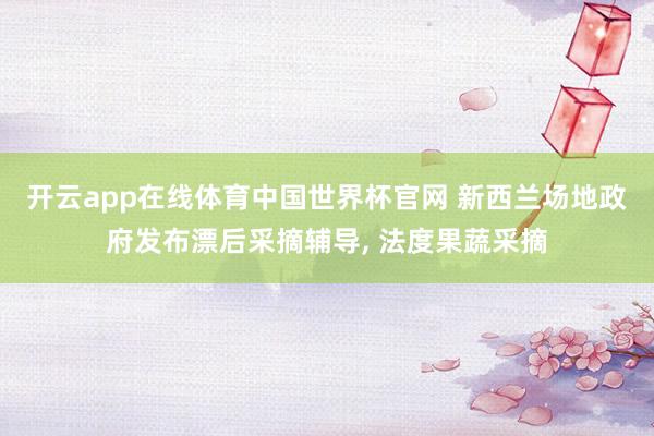 开云app在线体育中国世界杯官网 新西兰场地政府发布漂后采摘辅导， 法度果蔬采摘