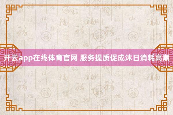 开云app在线体育官网 服务提质促成沐日消耗高潮
