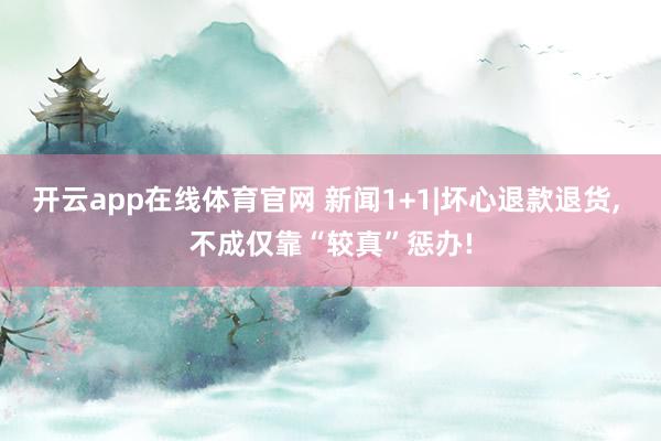 开云app在线体育官网 新闻1+1|坏心退款退货, 不成仅靠“较真”惩办!