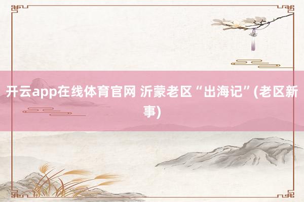 开云app在线体育官网 沂蒙老区“出海记”(老区新事)