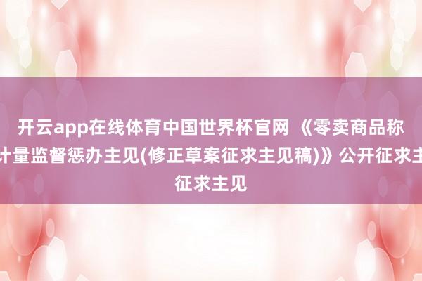 开云app在线体育中国世界杯官网 《零卖商品称重计量监督惩办主见(修正草案征求主见稿)》公开征求主见