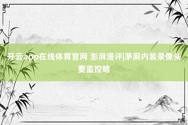 开云app在线体育官网 澎湃漫评|茅厕内装录像头要监控啥