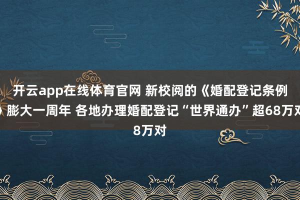 开云app在线体育官网 新校阅的《婚配登记条例》膨大一周年 各地办理婚配登记“世界通办”超68万对