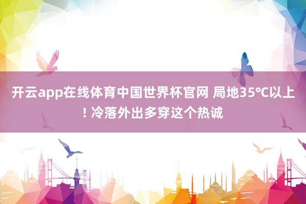 开云app在线体育中国世界杯官网 局地35℃以上! 冷落外出多穿这个热诚