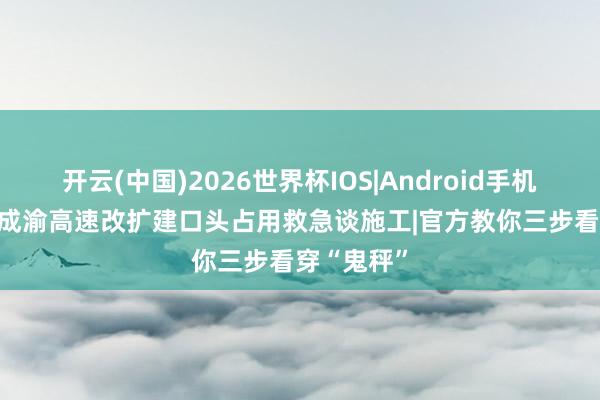 开云(中国)2026世界杯IOS|Android手机app下载 成渝高速改扩建口头占用救急谈施工|官方教你三步看穿“鬼秤”