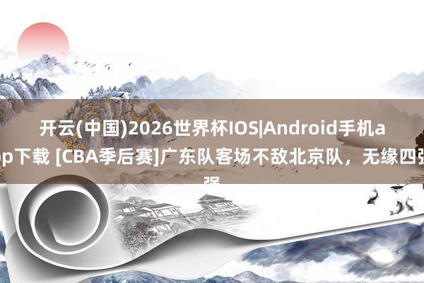 开云(中国)2026世界杯IOS|Android手机app下载 [CBA季后赛]广东队客场不敌北京队，无缘四强