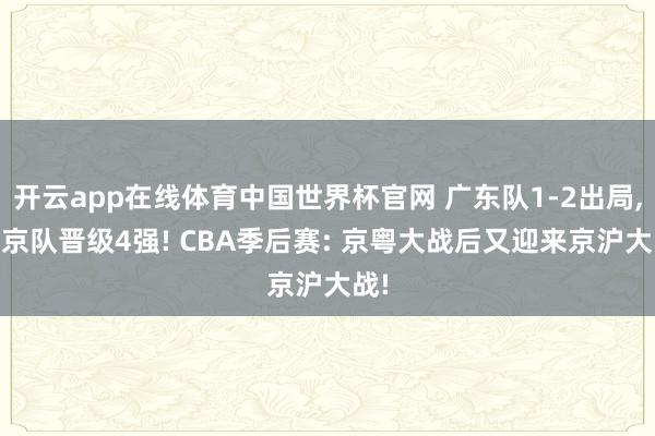 开云app在线体育中国世界杯官网 广东队1-2出局， 北京队晋级4强! CBA季后赛: 京粤大战后又迎来京沪大战!