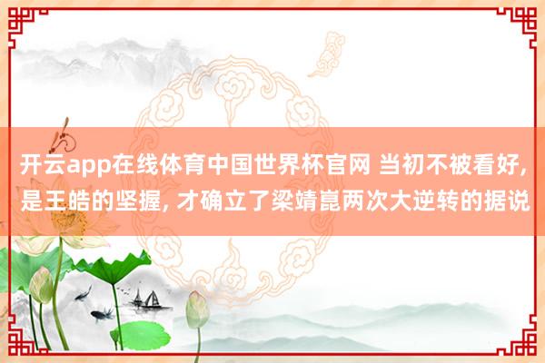 开云app在线体育中国世界杯官网 当初不被看好, 是王皓的坚握, 才确立了梁靖崑两次大逆转的据说