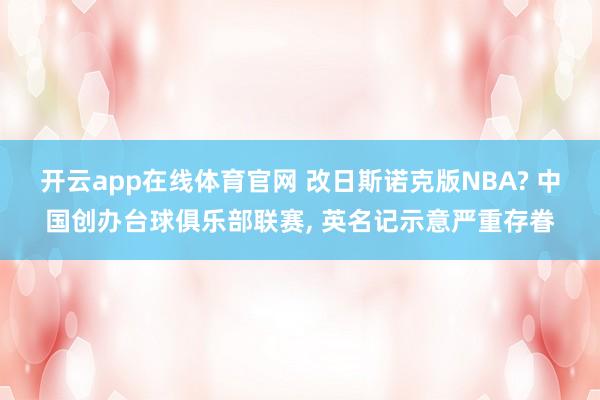 开云app在线体育官网 改日斯诺克版NBA? 中国创办台球俱乐部联赛， 英名记示意严重存眷