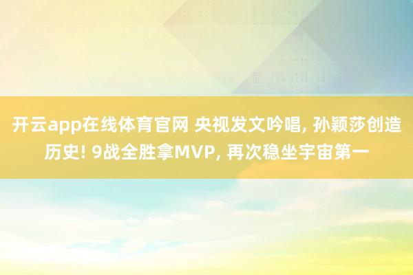 开云app在线体育官网 央视发文吟唱， 孙颖莎创造历史! 9战全胜拿MVP， 再次稳坐宇宙第一