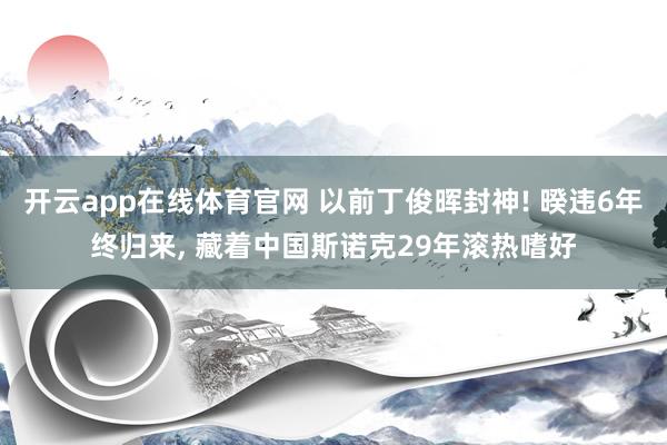 开云app在线体育官网 以前丁俊晖封神! 暌违6年终归来， 藏着中国斯诺克29年滚热嗜好