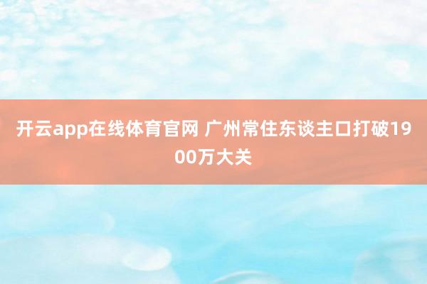 开云app在线体育官网 广州常住东谈主口打破1900万大关