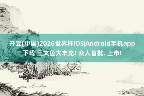 开云(中国)2026世界杯IOS|Android手机app下载 三文鱼大丰充! 众人首批， 上市!