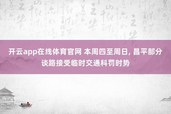 开云app在线体育官网 本周四至周日， 昌平部分谈路接受临时交通科罚时势