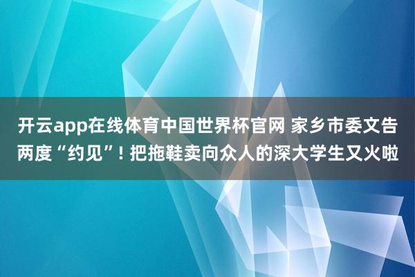 开云app在线体育中国世界杯官网 家乡市委文告两度“约见”! 把拖鞋卖向众人的深大学生又火啦