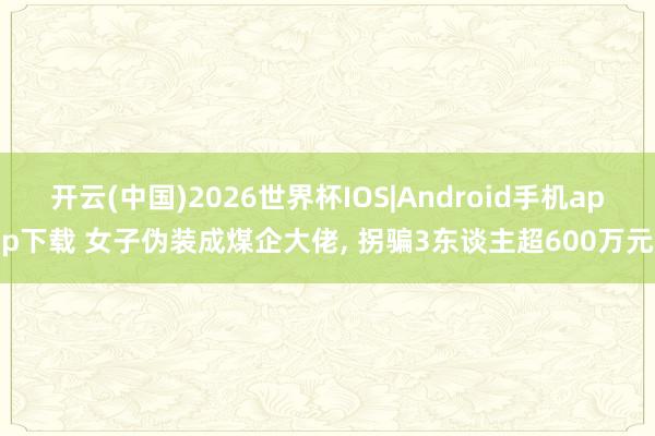 开云(中国)2026世界杯IOS|Android手机app下载 女子伪装成煤企大佬， 拐骗3东谈主超600万元