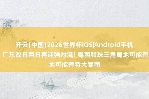 开云(中国)2026世界杯IOS|Android手机app下载 广东改日两日再迎强对流! 粤西和珠三角局地可能有特大暴雨