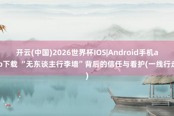 开云(中国)2026世界杯IOS|Android手机app下载 “无东谈主行李墙”背后的信任与看护(一线行走)