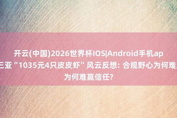 开云(中国)2026世界杯IOS|Android手机app下载 三亚“1035元4只皮皮虾”风云反想: 合规野心为何难赢信任?