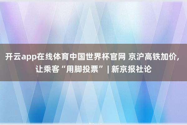 开云app在线体育中国世界杯官网 京沪高铁加价， 让乘客“用脚投票” | 新京报社论