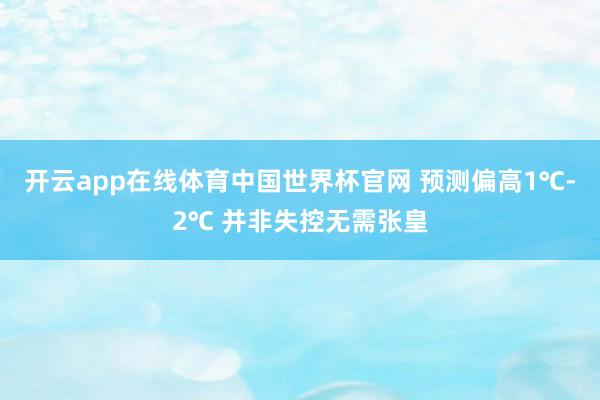 开云app在线体育中国世界杯官网 预测偏高1℃-2℃ 并非失控无需张皇