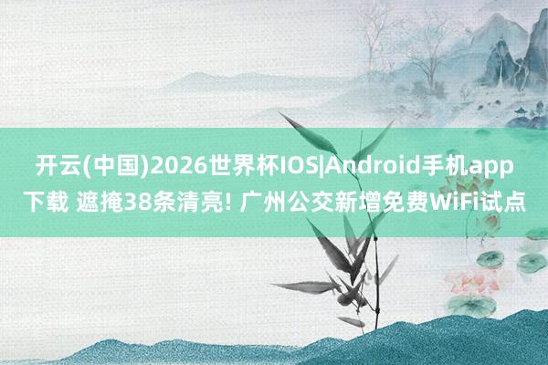 开云(中国)2026世界杯IOS|Android手机app下载 遮掩38条清亮! 广州公交新增免费WiFi试点