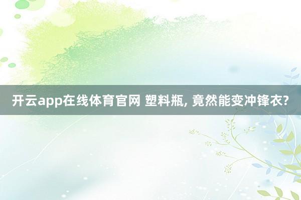 开云app在线体育官网 塑料瓶， 竟然能变冲锋衣?