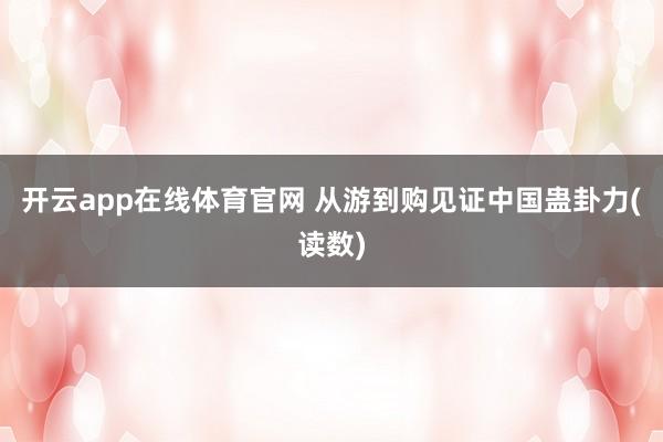 开云app在线体育官网 从游到购见证中国蛊卦力(读数)