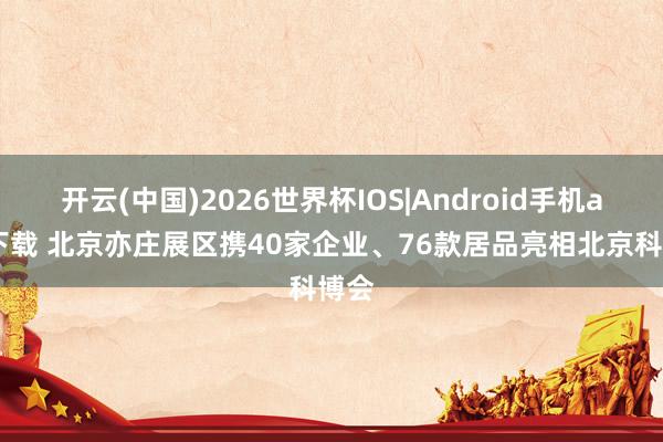 开云(中国)2026世界杯IOS|Android手机app下载 北京亦庄展区携40家企业、76款居品亮相北京科博会