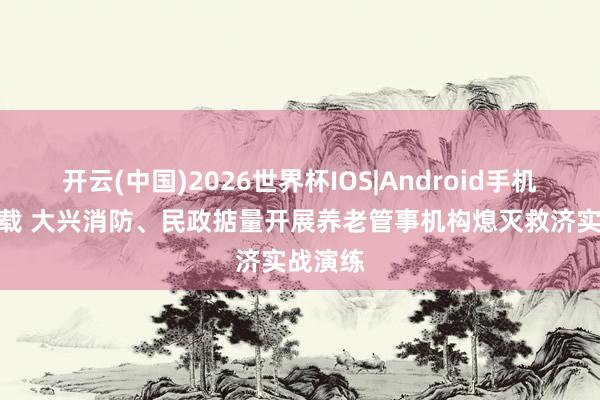 开云(中国)2026世界杯IOS|Android手机app下载 大兴消防、民政掂量开展养老管事机构熄灭救济实战演练
