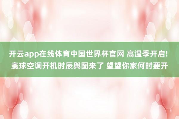 开云app在线体育中国世界杯官网 高温季开启! 寰球空调开机时辰舆图来了 望望你家何时要开