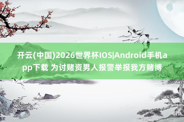开云(中国)2026世界杯IOS|Android手机app下载 为讨赌资男人报警举报我方赌博