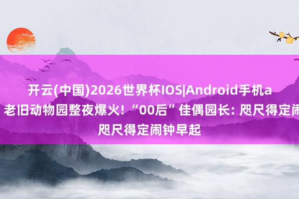 开云(中国)2026世界杯IOS|Android手机app下载 老旧动物园整夜爆火! “00后”佳偶园长: 咫尺得定闹钟早起