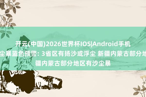 开云(中国)2026世界杯IOS|Android手机app下载 沙尘暴蓝色预警: 3省区有扬沙或浮尘 新疆内蒙古部分地区有沙尘暴