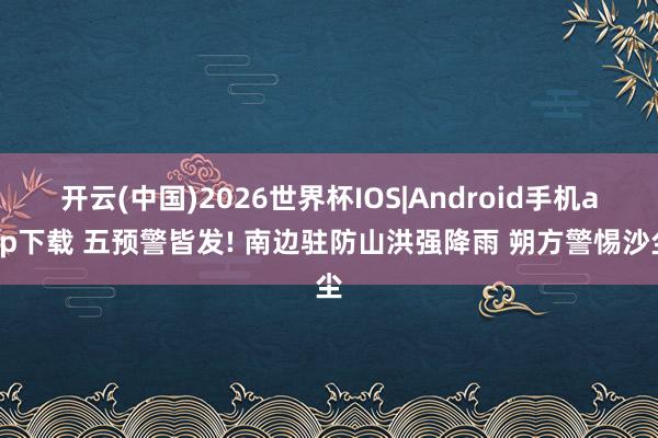 开云(中国)2026世界杯IOS|Android手机app下载 五预警皆发! 南边驻防山洪强降雨 朔方警惕沙尘