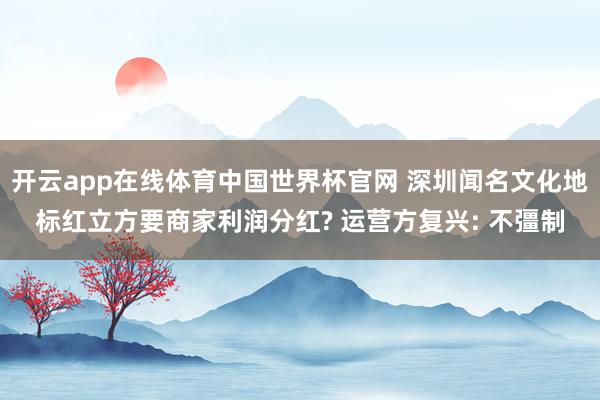开云app在线体育中国世界杯官网 深圳闻名文化地标红立方要商家利润分红? 运营方复兴: 不彊制