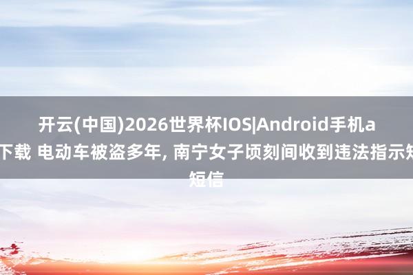 开云(中国)2026世界杯IOS|Android手机app下载 电动车被盗多年， 南宁女子顷刻间收到违法指示短信