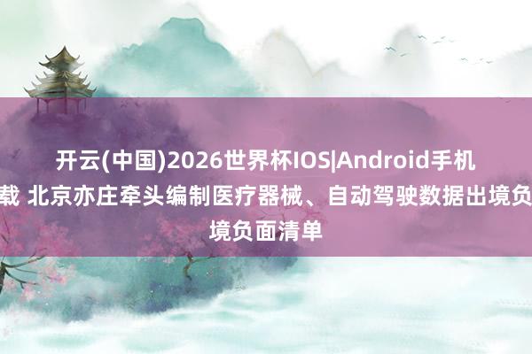开云(中国)2026世界杯IOS|Android手机app下载 北京亦庄牵头编制医疗器械、自动驾驶数据出境负面清单