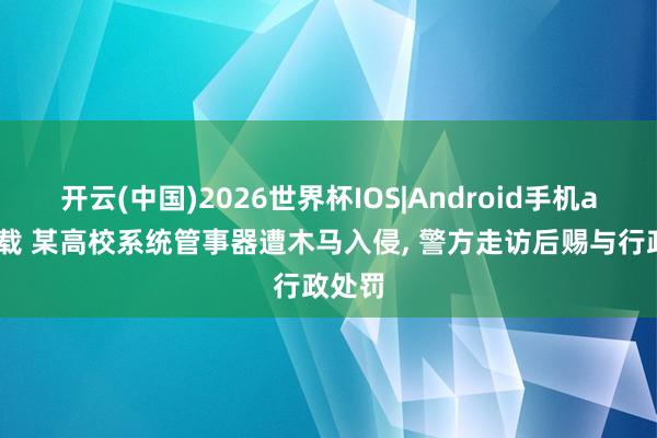 开云(中国)2026世界杯IOS|Android手机app下载 某高校系统管事器遭木马入侵， 警方走访后赐与行政处罚