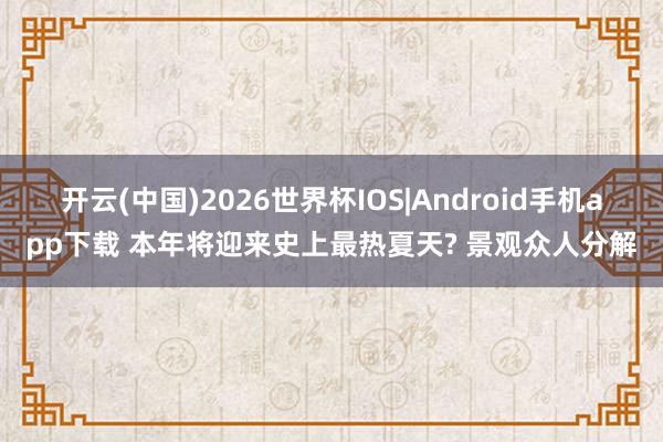 开云(中国)2026世界杯IOS|Android手机app下载 本年将迎来史上最热夏天? 景观众人分解