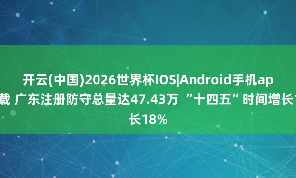 开云(中国)2026世界杯IOS|Android手机app下载 广东注册防守总量达47.43万 “十四五”时间增长18%