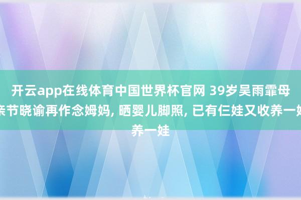 开云app在线体育中国世界杯官网 39岁吴雨霏母亲节晓谕再作念姆妈， 晒婴儿脚照， 已有仨娃又收养一娃