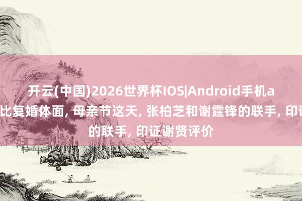 开云(中国)2026世界杯IOS|Android手机app下载 远比复婚体面， 母亲节这天， 张柏芝和谢霆锋的联手， 印证谢贤评价