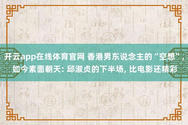 开云app在线体育官网 香港男东说念主的“空想”， 如今素面朝天: 邱淑贞的下半场， 比电影还精彩