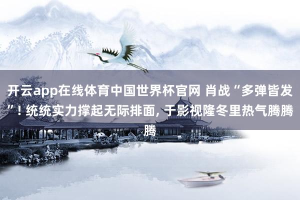 开云app在线体育中国世界杯官网 肖战“多弹皆发”! 统统实力撑起无际排面， 于影视隆冬里热气腾腾