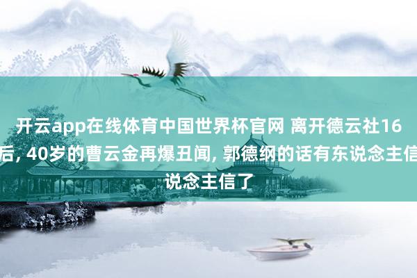 开云app在线体育中国世界杯官网 离开德云社16年后， 40岁的曹云金再爆丑闻， 郭德纲的话有东说念主信了
