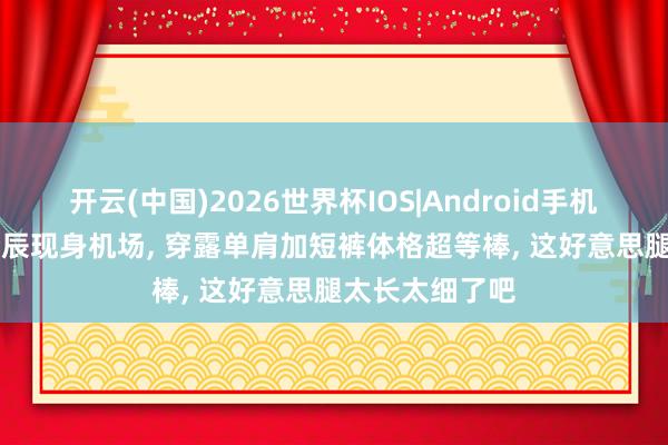 开云(中国)2026世界杯IOS|Android手机app下载 沈梦辰现身机场， 穿露单肩加短裤体格超等棒，<a href=