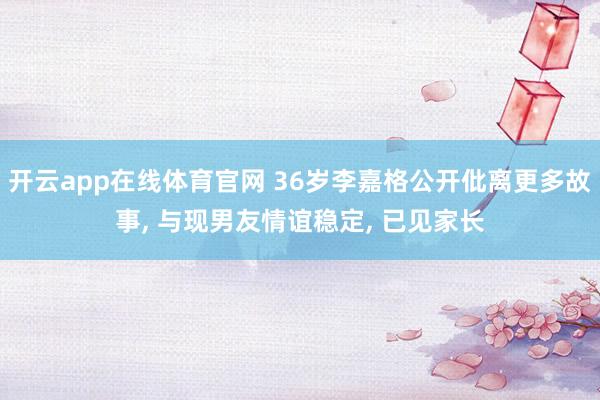 开云app在线体育官网 36岁李嘉格公开仳离更多故事， 与现男友情谊稳定， 已见家长