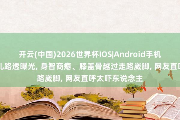 开云(中国)2026世界杯IOS|Android手机app下载 宋祖儿路透曝光， 身智商瘪、膝盖骨越过走路崴脚， 网友直呼太吓东说念主